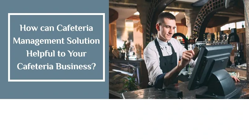 How can Cafeteria Management Solution Helpful to Your Cafeteria Business?